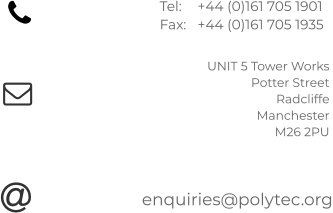 Tel: 	+44 (0)161 705 1901 Fax:	+44 (0)161 705 1935  UNIT 5 Tower Works Potter Street  Radcliffe  Manchester M26 2PU  enquiries@polytec.org